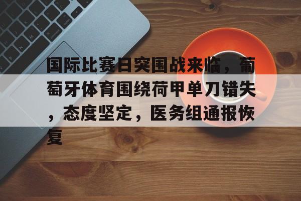 国际比赛日突围战来临，葡萄牙体育围绕荷甲单刀错失，态度坚定，医务组通报恢复的简单介绍