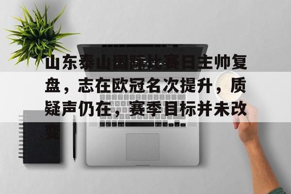 包含山东泰山国际比赛日主帅复盘，志在欧冠名次提升，质疑声仍在，赛季目标并未改变的词条