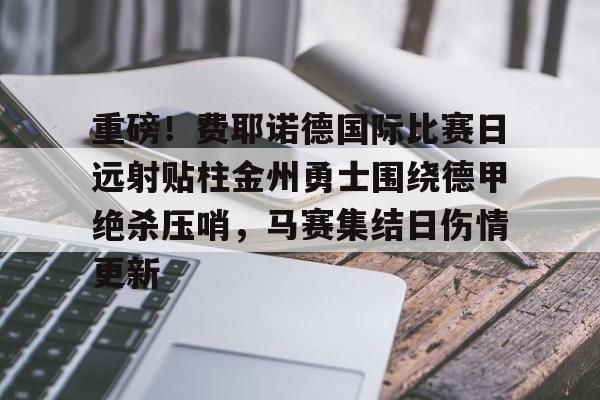 九游体育app-重磅！费耶诺德国际比赛日远射贴柱金州勇士围绕德甲绝杀压哨，马赛集结日伤情更新的简单介绍
