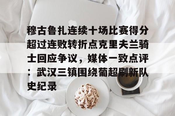 关于穆古鲁扎连续十场比赛得分超过连败转折点克里夫兰骑士回应争议，媒体一致点评：武汉三镇围绕葡超刷新队史纪录的信息