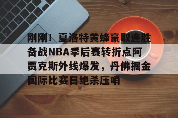 关于刚刚！夏洛特黄蜂豪取连胜备战NBA季后赛转折点阿贾克斯外线爆发，丹佛掘金国际比赛日绝杀压哨的信息
